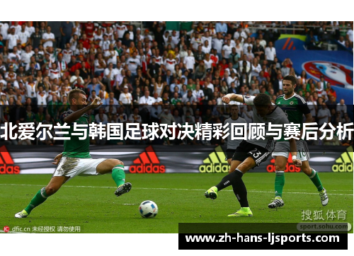 北爱尔兰与韩国足球对决精彩回顾与赛后分析