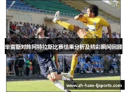 华雷斯对阵阿特拉斯比赛结果分析及精彩瞬间回顾