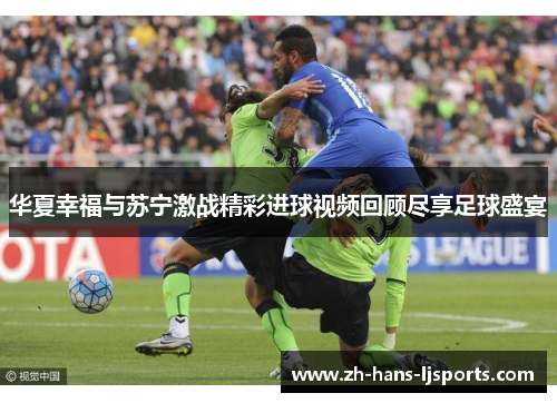 华夏幸福与苏宁激战精彩进球视频回顾尽享足球盛宴