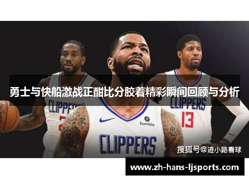 勇士与快船激战正酣比分胶着精彩瞬间回顾与分析