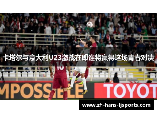 卡塔尔与意大利U23激战在即谁将赢得这场青春对决