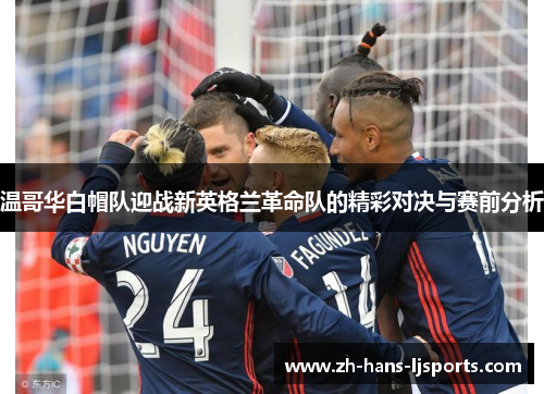 温哥华白帽队迎战新英格兰革命队的精彩对决与赛前分析