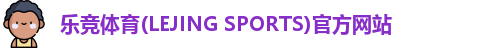 乐竞体育(LEJING SPORTS)官方网站